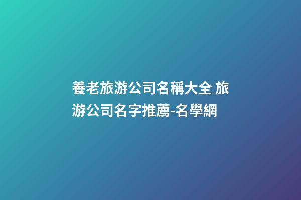 養老旅游公司名稱大全 旅游公司名字推薦-名學網